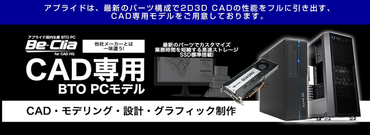 アプライドは、最新のパーツ構成で2D3D　CADの性能をフルに引き出す、CAD専用モデルをご用意しております。